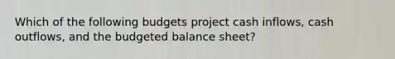 Which of the following budgets project cash inflows, cash outflows, and the budgeted balance sheet?