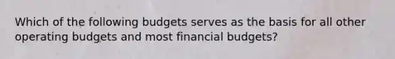 Which of the following budgets serves as the basis for all other operating budgets and most financial budgets?