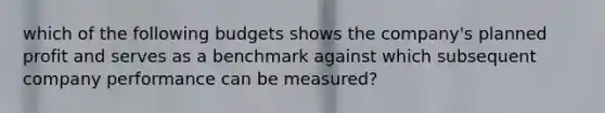 which of the following budgets shows the company's planned profit and serves as a benchmark against which subsequent company performance can be measured?