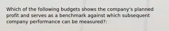 Which of the following budgets shows the company's planned profit and serves as a benchmark against which subsequent company performance can be measured?: