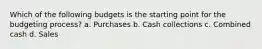 Which of the following budgets is the starting point for the budgeting process? a. Purchases b. Cash collections c. Combined cash d. Sales