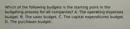 Which of the following budgets is the starting point in the budgeting process for all​ companies? A. The operating expenses budget. B. The sales budget. C. The capital expenditures budget. D. The purchases budget.