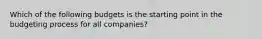 Which of the following budgets is the starting point in the budgeting process for all​ companies?