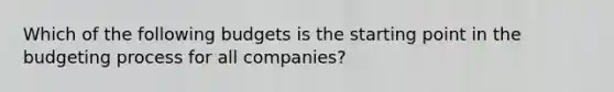 Which of the following budgets is the starting point in the budgeting process for all​ companies?