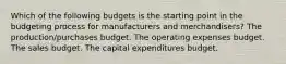 Which of the following budgets is the starting point in the budgeting process for manufacturers and merchandisers? The production/purchases budget. The operating expenses budget. The sales budget. The capital expenditures budget.