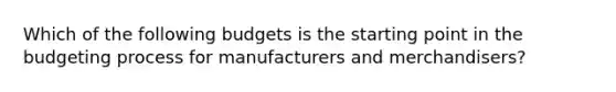 Which of the following budgets is the starting point in the budgeting process for manufacturers and merchandisers?