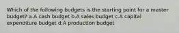 Which of the following budgets is the starting point for a master budget? a.A cash budget b.A sales budget c.A capital expenditure budget d.A production budget