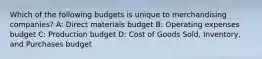 Which of the following budgets is unique to merchandising companies? A: Direct materials budget B: Operating expenses budget C: Production budget D: Cost of Goods Sold, Inventory, and Purchases budget