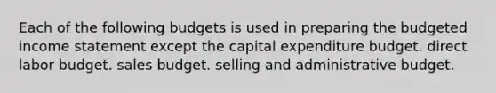 Each of the following budgets is used in preparing the budgeted income statement except the capital expenditure budget. direct labor budget. sales budget. selling and administrative budget.