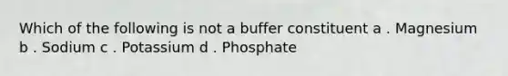 Which of the following is not a buffer constituent a . Magnesium b . Sodium c . Potassium d . Phosphate