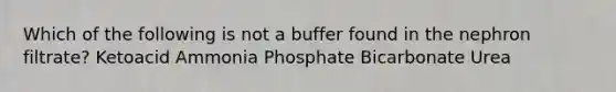 Which of the following is not a buffer found in the nephron filtrate? Ketoacid Ammonia Phosphate Bicarbonate Urea