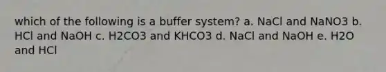 which of the following is a buffer system? a. NaCl and NaNO3 b. HCl and NaOH c. H2CO3 and KHCO3 d. NaCl and NaOH e. H2O and HCl