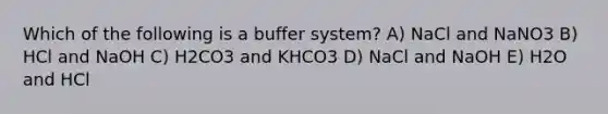 Which of the following is a buffer system? A) NaCl and NaNO3 B) HCl and NaOH C) H2CO3 and KHCO3 D) NaCl and NaOH E) H2O and HCl