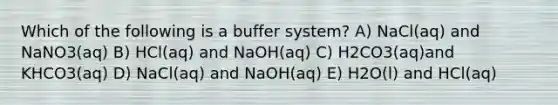 Which of the following is a buffer system? A) NaCl(aq) and NaNO3(aq) B) HCl(aq) and NaOH(aq) C) H2CO3(aq)and KHCO3(aq) D) NaCl(aq) and NaOH(aq) E) H2O(l) and HCl(aq)