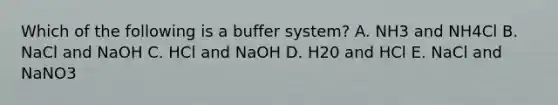 Which of the following is a buffer system? A. NH3 and NH4Cl B. NaCl and NaOH C. HCl and NaOH D. H20 and HCl E. NaCl and NaNO3