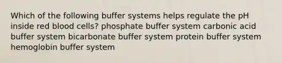 Which of the following buffer systems helps regulate the pH inside red blood cells? phosphate buffer system carbonic acid buffer system bicarbonate buffer system protein buffer system hemoglobin buffer system