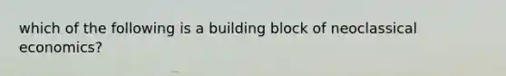 which of the following is a building block of neoclassical economics?