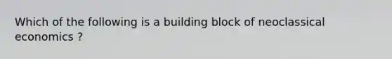 Which of the following is a building block of neoclassical economics ?