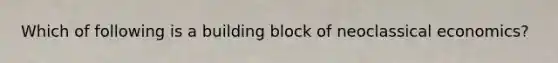 Which of following is a building block of neoclassical economics?