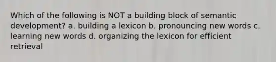 Which of the following is NOT a building block of semantic development? a. building a lexicon b. pronouncing new words c. learning new words d. organizing the lexicon for efficient retrieval