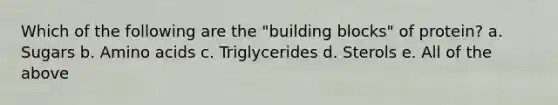 Which of the following are the "building blocks" of protein? a. Sugars b. Amino acids c. Triglycerides d. Sterols e. All of the above