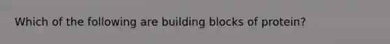 Which of the following are building blocks of protein?