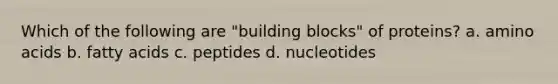 Which of the following are "building blocks" of proteins? a. amino acids b. fatty acids c. peptides d. nucleotides