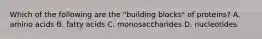 Which of the following are the "building blocks" of proteins? A. amino acids B. fatty acids C. monosaccharides D. nucleotides