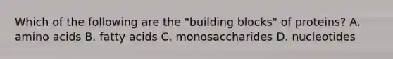 Which of the following are the "building blocks" of proteins? A. amino acids B. fatty acids C. monosaccharides D. nucleotides