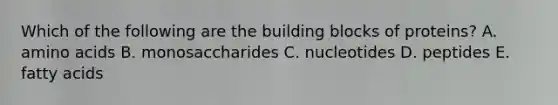 Which of the following are the building blocks of proteins? A. amino acids B. monosaccharides C. nucleotides D. peptides E. fatty acids