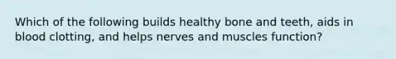 Which of the following builds healthy bone and teeth, aids in blood clotting, and helps nerves and muscles function?