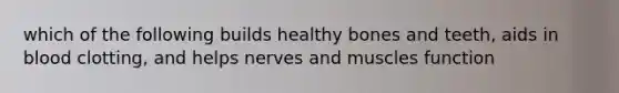 which of the following builds healthy bones and teeth, aids in blood clotting, and helps nerves and muscles function