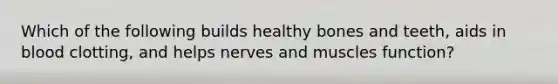 Which of the following builds healthy bones and teeth, aids in blood clotting, and helps nerves and muscles function?