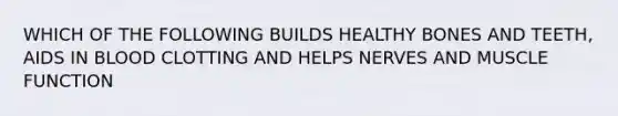 WHICH OF THE FOLLOWING BUILDS HEALTHY BONES AND TEETH, AIDS IN BLOOD CLOTTING AND HELPS NERVES AND MUSCLE FUNCTION