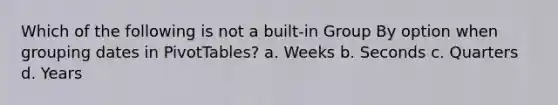 Which of the following is not a built-in Group By option when grouping dates in PivotTables? a. Weeks b. Seconds c. Quarters d. Years