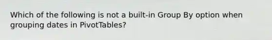 Which of the following is not a built-in Group By option when grouping dates in PivotTables?