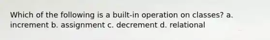 Which of the following is a built-in operation on classes? a. increment b. assignment c. decrement d. relational