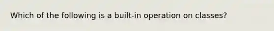 Which of the following is a built-in operation on classes?