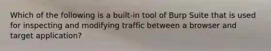 Which of the following is a built-in tool of Burp Suite that is used for inspecting and modifying traffic between a browser and target application?