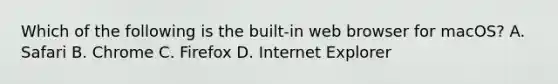 Which of the following is the built-in web browser for macOS? A. Safari B. Chrome C. Firefox D. Internet Explorer