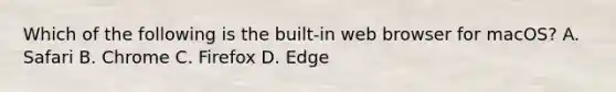 Which of the following is the built-in web browser for macOS? A. Safari B. Chrome C. Firefox D. Edge