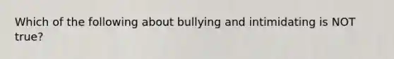 Which of the following about bullying and intimidating is NOT true?