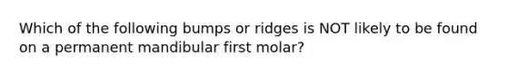 Which of the following bumps or ridges is NOT likely to be found on a permanent mandibular first molar?