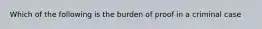 Which of the following is the burden of proof in a criminal case