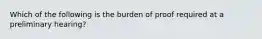 Which of the following is the burden of proof required at a preliminary hearing?