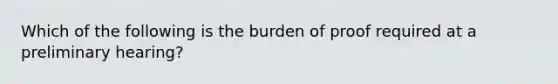 Which of the following is the burden of proof required at a preliminary hearing?