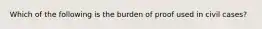 Which of the following is the burden of proof used in civil cases?