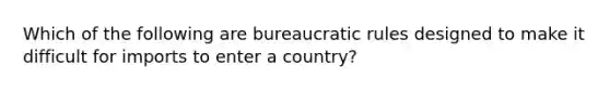 Which of the following are bureaucratic rules designed to make it difficult for imports to enter a country?