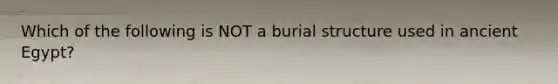 Which of the following is NOT a burial structure used in ancient Egypt?