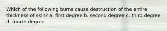 Which of the following burns cause destruction of the entire thickness of skin? a. first degree b. second degree c. third degree d. fourth degree